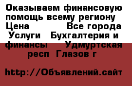 Оказываем финансовую помощь всему региону › Цена ­ 1 111 - Все города Услуги » Бухгалтерия и финансы   . Удмуртская респ.,Глазов г.